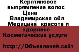 Кератиновое выпрямление волос › Цена ­ 500 - Владимирская обл. Медицина, красота и здоровье » Косметические услуги   